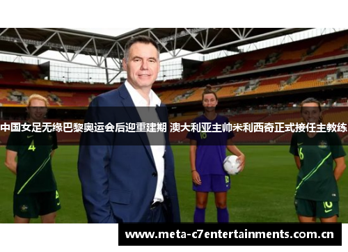 中国女足无缘巴黎奥运会后迎重建期 澳大利亚主帅米利西奇正式接任主教练