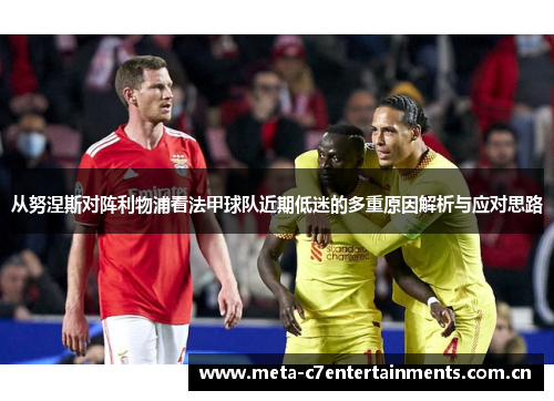 从努涅斯对阵利物浦看法甲球队近期低迷的多重原因解析与应对思路