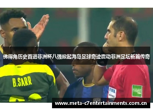 佛得角历史首进非洲杯八强掀起海岛足球奇迹震动非洲足坛新篇传奇